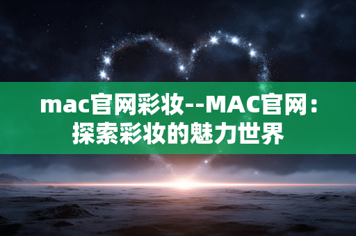 mac官网彩妆--MAC官网：探索彩妆的魅力世界