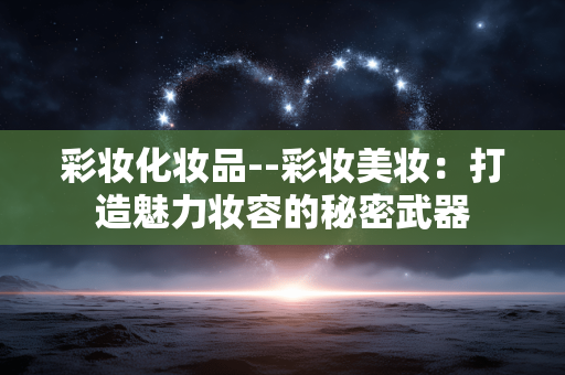 彩妆化妆品--彩妆美妆：打造魅力妆容的秘密武器