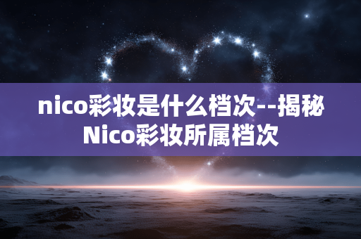 nico彩妆是什么档次--揭秘Nico彩妆所属档次