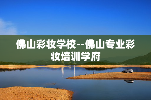 佛山彩妆学校--佛山专业彩妆培训学府