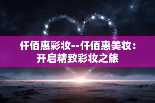 仟佰惠彩妆--仟佰惠美妆：开启精致彩妆之旅