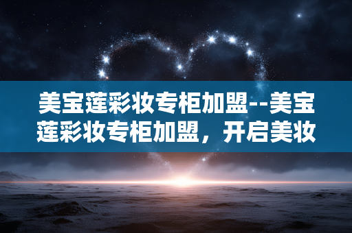美宝莲彩妆专柜加盟--美宝莲彩妆专柜加盟，开启美妆财富之旅
