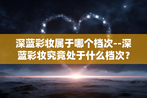 深蓝彩妆属于哪个档次--深蓝彩妆究竟处于什么档次？