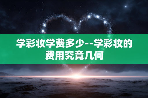 学彩妆学费多少--学彩妆的费用究竟几何