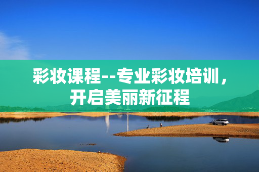 彩妆课程--专业彩妆培训，开启美丽新征程