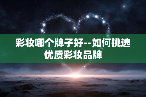 彩妆哪个牌子好--如何挑选优质彩妆品牌