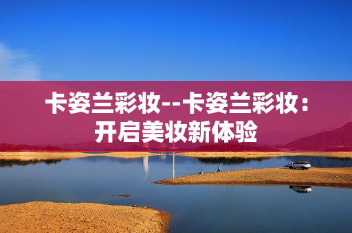 卡姿兰彩妆--卡姿兰彩妆：开启美妆新体验
