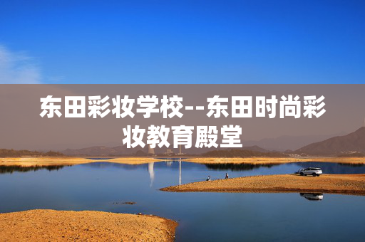 东田彩妆学校--东田时尚彩妆教育殿堂