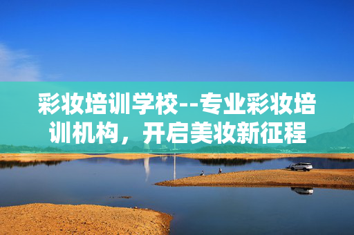 彩妆培训学校--专业彩妆培训机构，开启美妆新征程