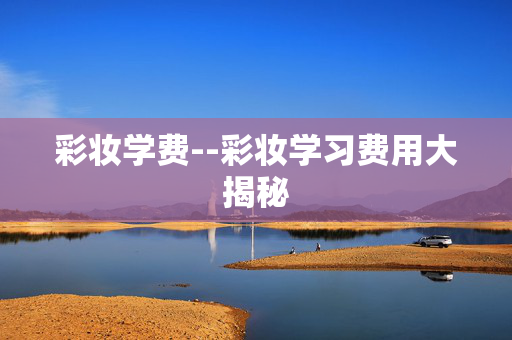 彩妆学费--彩妆学习费用大揭秘