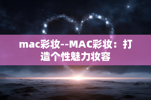 mac彩妆--MAC彩妆：打造个性魅力妆容