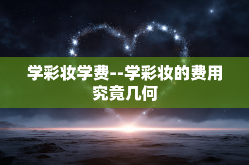 学彩妆学费--学彩妆的费用究竟几何