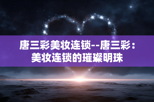唐三彩美妆连锁--唐三彩：美妆连锁的璀璨明珠