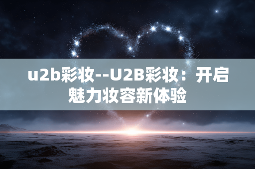 u2b彩妆--U2B彩妆：开启魅力妆容新体验