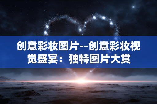 创意彩妆图片--创意彩妆视觉盛宴：独特图片大赏