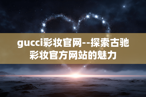 gucci彩妆官网--探索古驰彩妆官方网站的魅力