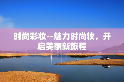 时尚彩妆--魅力时尚妆，开启美丽新旅程