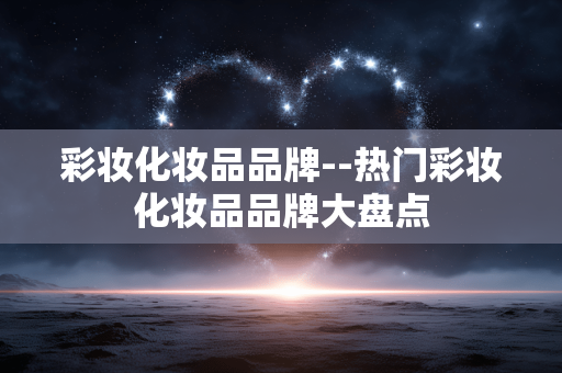 彩妆化妆品品牌--热门彩妆化妆品品牌大盘点