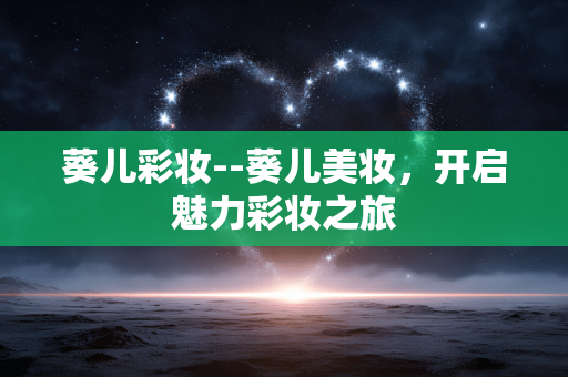 葵儿彩妆--葵儿美妆，开启魅力彩妆之旅