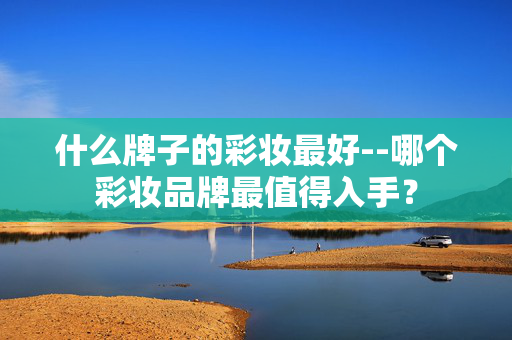 什么牌子的彩妆最好--哪个彩妆品牌最值得入手？