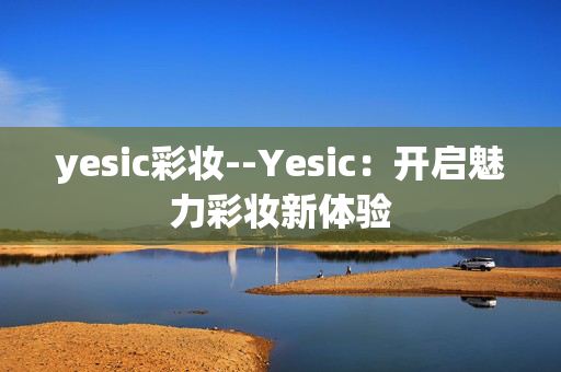 yesic彩妆--Yesic：开启魅力彩妆新体验