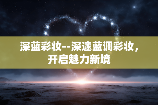 深蓝彩妆--深邃蓝调彩妆，开启魅力新境