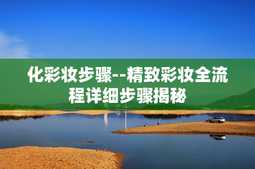 化彩妆步骤--精致彩妆全流程详细步骤揭秘