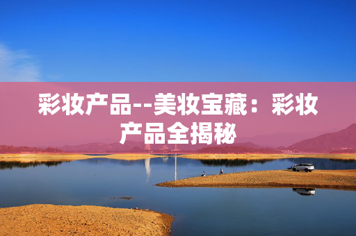 彩妆产品--美妆宝藏：彩妆产品全揭秘