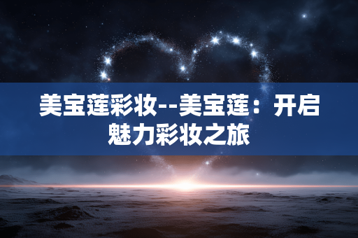 美宝莲彩妆--美宝莲：开启魅力彩妆之旅