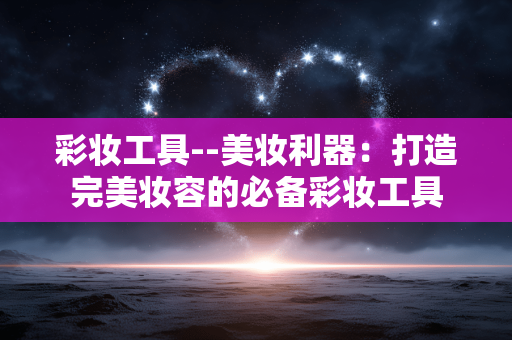 彩妆工具--美妆利器：打造完美妆容的必备彩妆工具