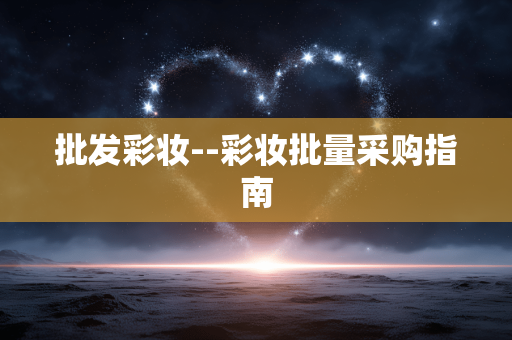 批发彩妆--彩妆批量采购指南
