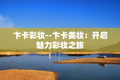 卞卡彩妆--卞卡美妆：开启魅力彩妆之旅