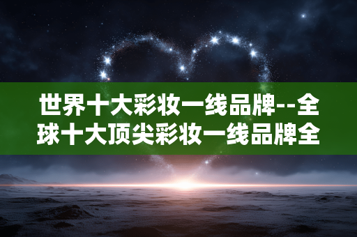 世界十大彩妆一线品牌--全球十大顶尖彩妆一线品牌全揭秘
