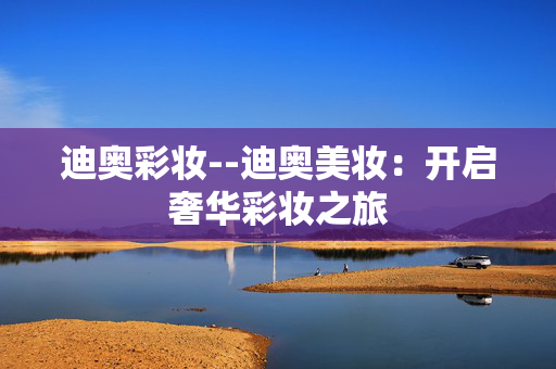 迪奥彩妆--迪奥美妆：开启奢华彩妆之旅
