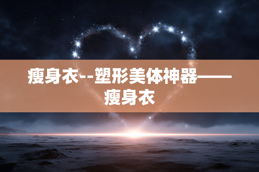 瘦身衣--塑形美体神器——瘦身衣