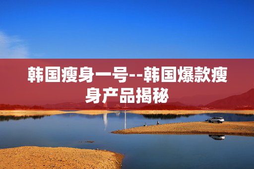 韩国瘦身一号--韩国爆款瘦身产品揭秘