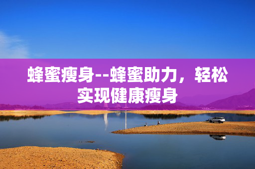 蜂蜜瘦身--蜂蜜助力，轻松实现健康瘦身
