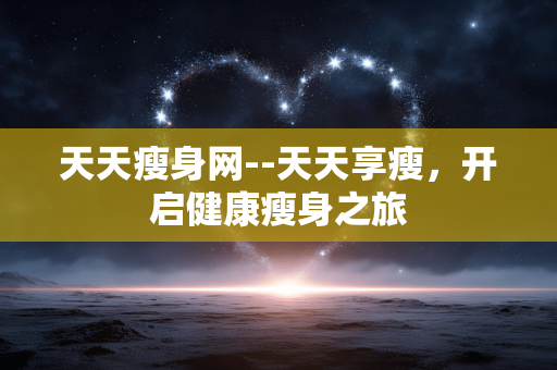 天天瘦身网--天天享瘦，开启健康瘦身之旅
