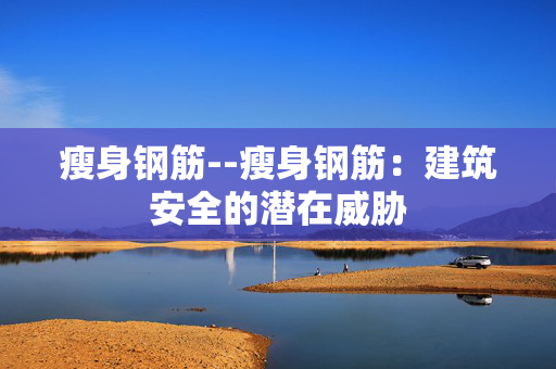 瘦身钢筋--瘦身钢筋：建筑安全的潜在威胁