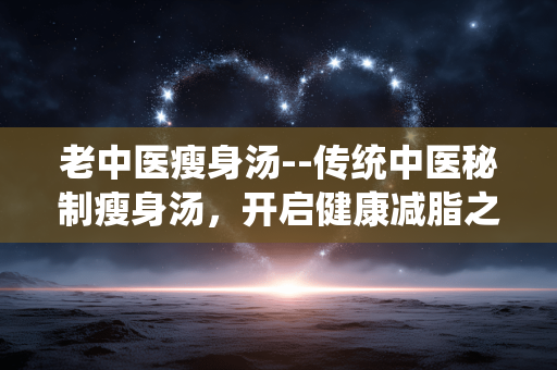 老中医瘦身汤--传统中医秘制瘦身汤，开启健康减脂之旅