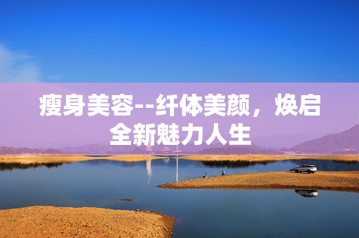瘦身美容--纤体美颜，焕启全新魅力人生