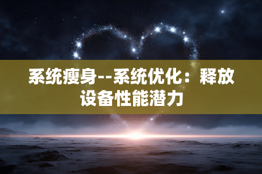 系统瘦身--系统优化：释放设备性能潜力