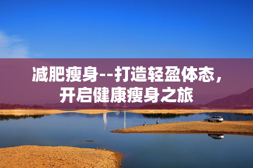 减肥瘦身--打造轻盈体态，开启健康瘦身之旅