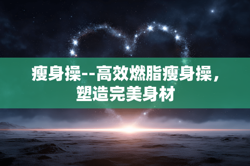 瘦身操--高效燃脂瘦身操，塑造完美身材