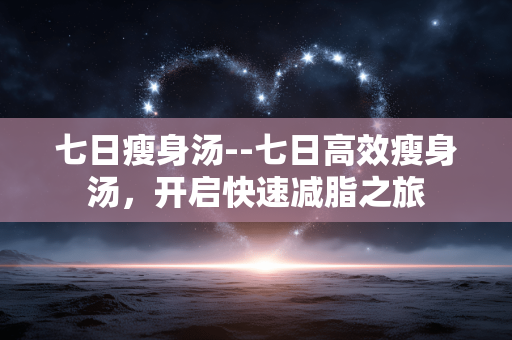 七日瘦身汤--七日高效瘦身汤，开启快速减脂之旅
