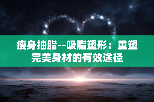 瘦身抽脂--吸脂塑形：重塑完美身材的有效途径