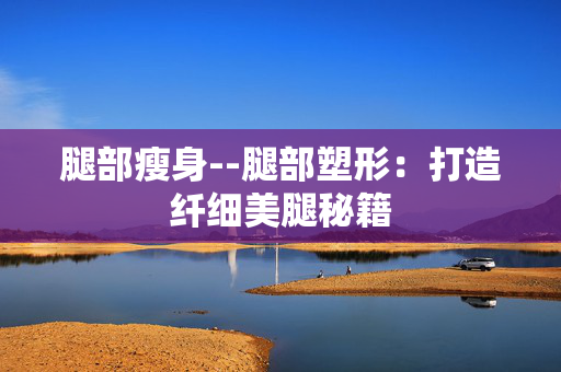 腿部瘦身--腿部塑形：打造纤细美腿秘籍