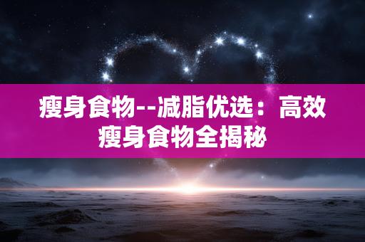 瘦身食物--减脂优选：高效瘦身食物全揭秘