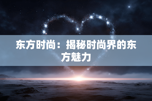 东方时尚:揭秘时尚界的东方魅力 东方时尚:揭秘时尚界的东方魅力