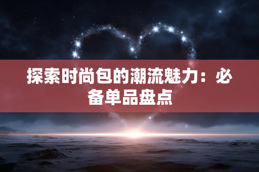 探索时尚包的潮流魅力:必备单品盘点 探索时尚包的潮流魅力:必备单品盘点